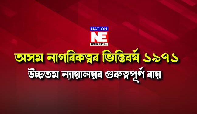 উচ্চতম ন্যায়ালয়ৰ গুৰুত্বপূৰ্ণ ৰায়দান, ১৯৭১ হ’ব অসম নাগৰিকত্বৰ ভিত্তিবৰ্ষ